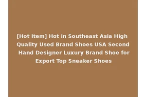 [Hot Item] Hot in Southeast Asia High Quality Used Brand Shoes USA Second Hand Designer Luxury Brand Shoe for Export Top Sneaker Shoes