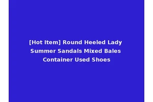 [Hot Item] Round Heeled Lady Summer Sandals Mixed Bales Container Used Shoes