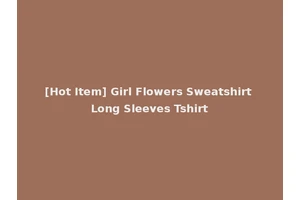 [Hot Item] Girl Flowers Sweatshirt Long Sleeves Tshirt