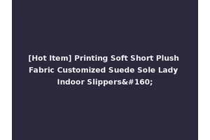 [Hot Item] Printing Soft Short Plush Fabric Customized Suede Sole Lady Indoor Slippers 