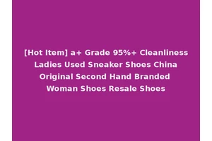 [Hot Item] a+ Grade 95%+ Cleanliness Ladies Used Sneaker Shoes China Original Second Hand Branded Woman Shoes Resale Shoes