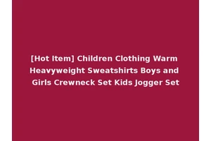 [Hot Item] Children Clothing Warm Heavyweight Sweatshirts Boys and Girls Crewneck Set Kids Jogger Set