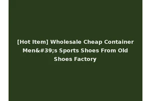 [Hot Item] Wholesale Cheap Container Men's Sports Shoes From Old Shoes Factory