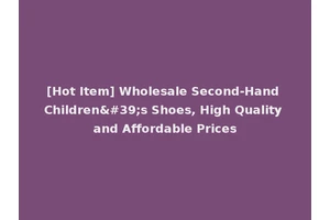 [Hot Item] Wholesale Second-Hand Children's Shoes, High Quality and Affordable Prices