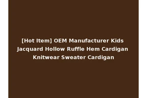 [Hot Item] OEM Manufacturer Kids Jacquard Hollow Ruffle Hem Cardigan Knitwear Sweater Cardigan