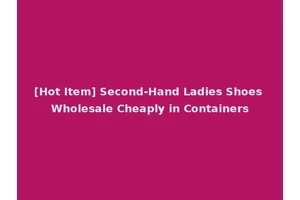 [Hot Item] Second-Hand Ladies Shoes Wholesale Cheaply in Containers