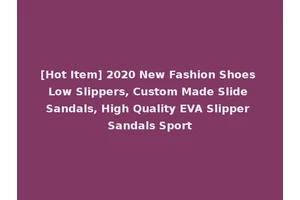 [Hot Item] 2020 New Fashion Shoes Low Slippers, Custom Made Slide Sandals, High Quality EVA Slipper Sandals Sport