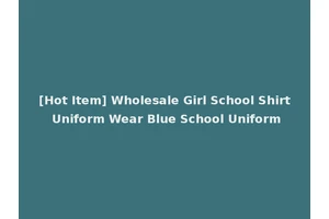 [Hot Item] Wholesale Girl School Shirt Uniform Wear Blue School Uniform