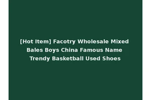 [Hot Item] Facotry Wholesale Mixed Bales Boys China Famous Name Trendy Basketball Used Shoes