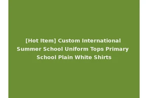 [Hot Item] Custom International Summer School Uniform Tops Primary School Plain White Shirts