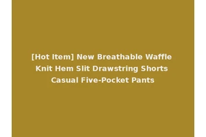 [Hot Item] New Breathable Waffle Knit Hem Slit Drawstring Shorts Casual Five-Pocket Pants