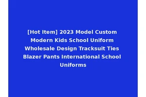 [Hot Item] 2023 Model Custom Modern Kids School Uniform Wholesale Design Tracksuit Ties Blazer Pants International School Uniforms