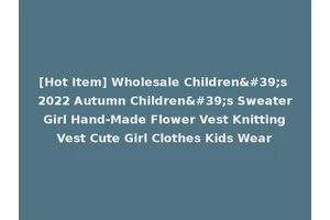 [Hot Item] Wholesale Children's 2022 Autumn Children's Sweater Girl Hand-Made Flower Vest Knitting Vest Cute Girl Clothes Kids Wear
