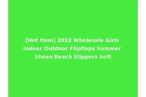 [Hot Item] 2022 Wholesale Girls Indoor Outdoor Flipflops Summer Shoes Beach Slippers Soft