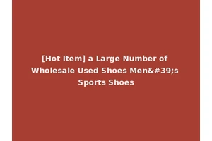 [Hot Item] a Large Number of Wholesale Used Shoes Men's Sports Shoes