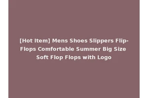 [Hot Item] Mens Shoes Slippers Flip-Flops Comfortable Summer Big Size Soft Flop Flops with Logo