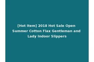 [Hot Item] 2018 Hot Sale Open Summer Cotton Flax Gentleman and Lady Indoor Slippers