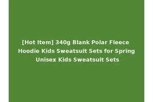 [Hot Item] 340g Blank Polar Fleece Hoodie Kids Sweatsuit Sets for Spring Unisex Kids Sweatsuit Sets