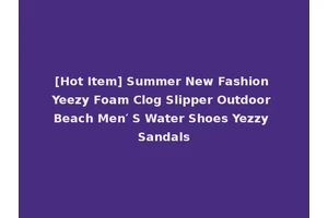 [Hot Item] Summer New Fashion Yeezy Foam Clog Slipper Outdoor Beach Men′ S Water Shoes Yezzy Sandals
