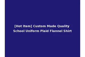 [Hot Item] Custom Made Quality School Uniform Plaid Flannel Shirt