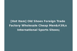 [Hot Item] Old Shoes Foreign Trade Factory Wholesale Cheap Men's International Sports Shoes;