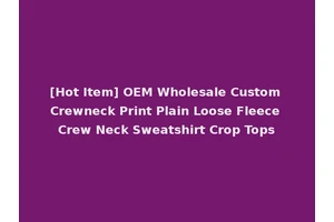 [Hot Item] OEM Wholesale Custom Crewneck Print Plain Loose Fleece Crew Neck Sweatshirt Crop Tops