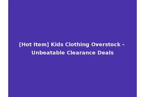[Hot Item] Kids Clothing Overstock - Unbeatable Clearance Deals