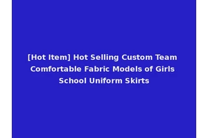 [Hot Item] Hot Selling Custom Team Comfortable Fabric Models of Girls School Uniform Skirts