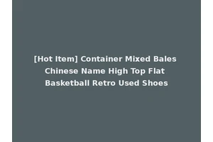 [Hot Item] Container Mixed Bales Chinese Name High Top Flat Basketball Retro Used Shoes