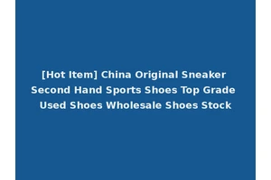 [Hot Item] China Original Sneaker Second Hand Sports Shoes Top Grade Used Shoes Wholesale Shoes Stock