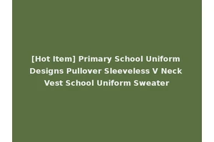 [Hot Item] Primary School Uniform Designs Pullover Sleeveless V Neck Vest School Uniform Sweater