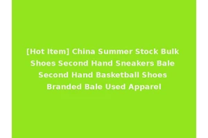 [Hot Item] China Summer Stock Bulk Shoes Second Hand Sneakers Bale Second Hand Basketball Shoes Branded Bale Used Apparel