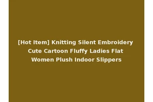 [Hot Item] Knitting Silent Embroidery Cute Cartoon Fluffy Ladies Flat Women Plush Indoor Slippers
