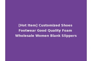 [Hot Item] Customized Shoes Footwear Good Quality Foam Wholesale Women Blank Slippers