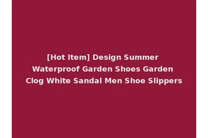 [Hot Item] Design Summer Waterproof Garden Shoes Garden Clog White Sandal Men Shoe Slippers