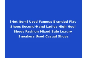 [Hot Item] Used Famous Branded Flat Shoes Second-Hand Ladies High Heel Shoes Fashion Mixed Bale Luxury Sneakers Used Casual Shoes