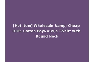 [Hot Item] Wholesale &amp; Cheap 100% Cotton Boy's T-Shirt with Round Neck