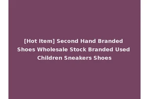[Hot Item] Second Hand Branded Shoes Wholesale Stock Branded Used Children Sneakers Shoes