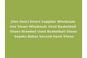 [Hot Item] Direct Supplier Wholesale Use Shoes Wholesale Used Basketball Shoes Branded Used Basketball Shoes Sepatu Bekas Second Hand Shoes