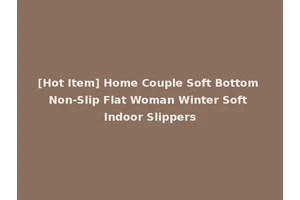[Hot Item] Home Couple Soft Bottom Non-Slip Flat Woman Winter Soft Indoor Slippers