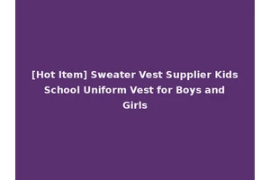 [Hot Item] Sweater Vest Supplier Kids School Uniform Vest for Boys and Girls