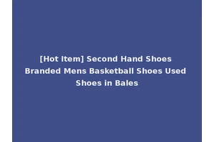 [Hot Item] Second Hand Shoes Branded Mens Basketball Shoes Used Shoes in Bales