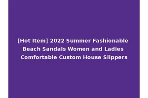 [Hot Item] 2022 Summer Fashionable Beach Sandals Women and Ladies Comfortable Custom House Slippers