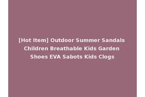 [Hot Item] Outdoor Summer Sandals Children Breathable Kids Garden Shoes EVA Sabots Kids Clogs