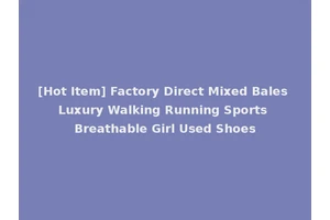 [Hot Item] Factory Direct Mixed Bales Luxury Walking Running Sports Breathable Girl Used Shoes