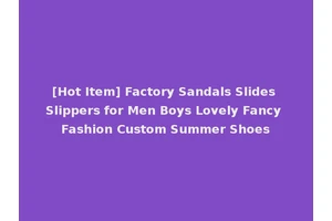 [Hot Item] Factory Sandals Slides Slippers for Men Boys Lovely Fancy Fashion Custom Summer Shoes