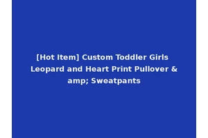 [Hot Item] Custom Toddler Girls Leopard and Heart Print Pullover &amp; Sweatpants