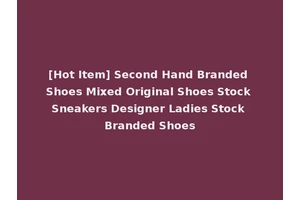 [Hot Item] Second Hand Branded Shoes Mixed Original Shoes Stock Sneakers Designer Ladies Stock Branded Shoes