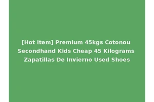 [Hot Item] Premium 45kgs Cotonou Secondhand Kids Cheap 45 Kilograms Zapatillas De Invierno Used Shoes