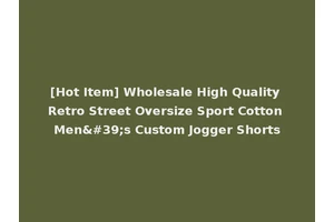 [Hot Item] Wholesale High Quality Retro Street Oversize Sport Cotton Men's Custom Jogger Shorts